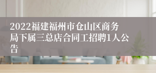 2022福建福州市仓山区商务局下属三总店合同工招聘1人公告