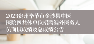 2023贵州毕节市金沙县中医医院医共体单位招聘编外医务人员面试成绩及总成绩公告