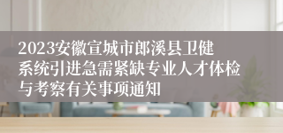 2023安徽宣城市郎溪县卫健系统引进急需紧缺专业人才体检与考察有关事项通知