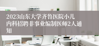 2023山东大学齐鲁医院小儿内科招聘非事业编制医师2人通知