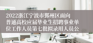 2022浙江宁波市鄞州区面向普通高校应届毕业生招聘事业单位工作人员第七批拟录用人员公示