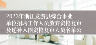 2023年浙江龙游县综合事业单位招聘工作人员放弃资格复审及递补入围资格复审人员名单公布