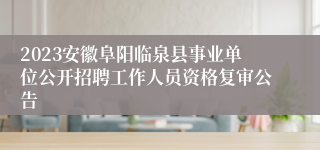 2023安徽阜阳临泉县事业单位公开招聘工作人员资格复审公告