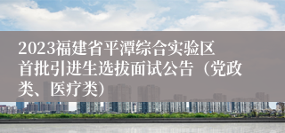 2023福建省平潭综合实验区首批引进生选拔面试公告（党政类、医疗类）