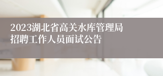 2023湖北省高关水库管理局招聘工作人员面试公告