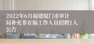 2022年6月福建厦门市审计局补充非在编工作人员招聘1人公告