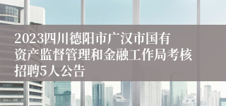 2023四川德阳市广汉市国有资产监督管理和金融工作局考核招聘5人公告