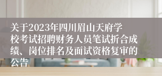 关于2023年四川眉山天府学校考试招聘财务人员笔试折合成绩、岗位排名及面试资格复审的公告