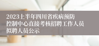 2023上半年四川省疾病预防控制中心直接考核招聘工作人员拟聘人员公示