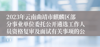 2023年云南曲靖市麒麟区部分事业单位委托公开遴选工作人员资格复审及面试有关事项的公告