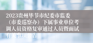 2023贵州毕节市纪委市监委（市委巡察办）下属事业单位考调人员资格复审通过人员暨面试有关事项公告