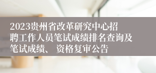 2023贵州省改革研究中心招聘工作人员笔试成绩排名查询及笔试成绩、 资格复审公告