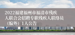 2022福建福州市福清市残疾人联合会招聘专职残疾人联络员（编外）1人公告