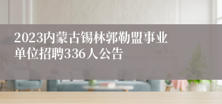 2023内蒙古锡林郭勒盟事业单位招聘336人公告