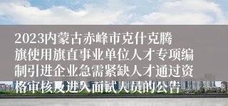 2023内蒙古赤峰市克什克腾旗使用旗直事业单位人才专项编制引进企业急需紧缺人才通过资格审核及进入面试人员的公告