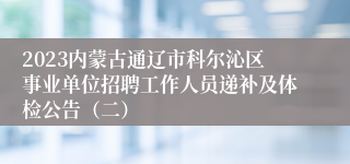 2023内蒙古通辽市科尔沁区事业单位招聘工作人员递补及体检公告（二）