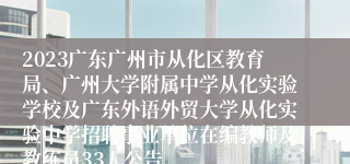 2023广东广州市从化区教育局、广州大学附属中学从化实验学校及广东外语外贸大学从化实验中学招聘事业单位在编教师及教练员33人公告