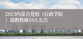 2023内蒙古党校（行政学院）选聘教师10人公告