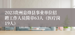 2023贵州息烽县事业单位招聘工作人员简章63人（医疗岗19人）