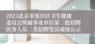 2023北京市延庆区卫生健康委员会所属事业单位第二批招聘医务人员二类招聘笔试成绩公示