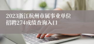 2023浙江杭州市属事业单位招聘274成绩查询入口