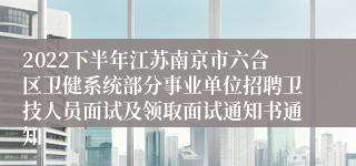 2022下半年江苏南京市六合区卫健系统部分事业单位招聘卫技人员面试及领取面试通知书通知