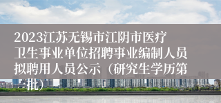 2023江苏无锡市江阴市医疗卫生事业单位招聘事业编制人员拟聘用人员公示（研究生学历第一批）