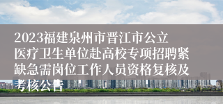 2023福建泉州市晋江市公立医疗卫生单位赴高校专项招聘紧缺急需岗位工作人员资格复核及考核公告