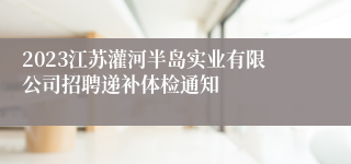 2023江苏灌河半岛实业有限公司招聘递补体检通知