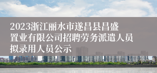 2023浙江丽水市遂昌县昌盛置业有限公司招聘劳务派遣人员拟录用人员公示