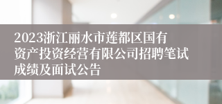 2023浙江丽水市莲都区国有资产投资经营有限公司招聘笔试成绩及面试公告