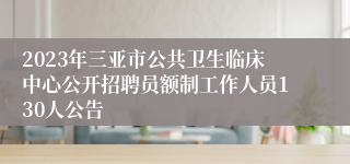 2023年三亚市公共卫生临床中心公开招聘员额制工作人员130人公告