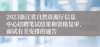 2023浙江省自然资源厅信息中心招聘笔试结果和资格复审、面试有关安排的通告