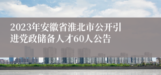 2023年安徽省淮北市公开引进党政储备人才60人公告