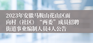 2023年安徽马鞍山花山区面向村（社区）“两委”成员招聘街道事业编制人员4人公告