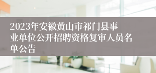 2023年安徽黄山市祁门县事业单位公开招聘资格复审人员名单公告