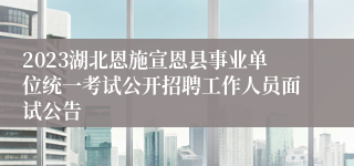 2023湖北恩施宣恩县事业单位统一考试公开招聘工作人员面试公告