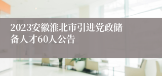 2023安徽淮北市引进党政储备人才60人公告