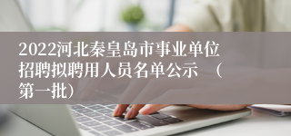 2022河北秦皇岛市事业单位招聘拟聘用人员名单公示  （第一批）