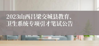 2023山西吕梁交城县教育、卫生系统专项引才笔试公告