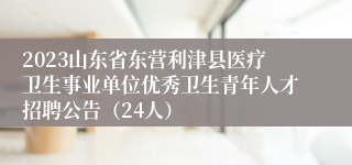 2023山东省东营利津县医疗卫生事业单位优秀卫生青年人才招聘公告（24人）