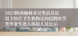 2023陕西榆林市吴堡县及县以下医疗卫生机构定向招聘医学类毕业生进入体检人员公示