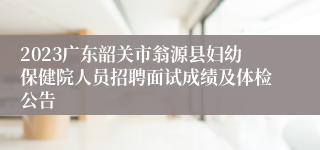 2023广东韶关市翁源县妇幼保健院人员招聘面试成绩及体检公告