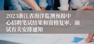 2023浙江省海洋监测预报中心招聘笔试结果和资格复审、面试有关安排通知