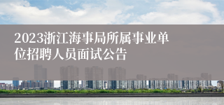 2023浙江海事局所属事业单位招聘人员面试公告