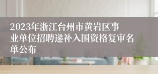 2023年浙江台州市黄岩区事业单位招聘递补入围资格复审名单公布