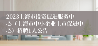 2023上海市投资促进服务中心（上海市中小企业上市促进中心）招聘1人公告