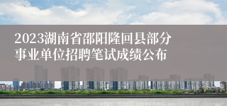 2023湖南省邵阳隆回县部分事业单位招聘笔试成绩公布