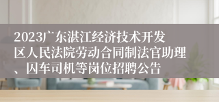 2023广东湛江经济技术开发区人民法院劳动合同制法官助理、囚车司机等岗位招聘公告