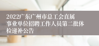 2022广东广州市总工会直属事业单位招聘工作人员第二批体检递补公告